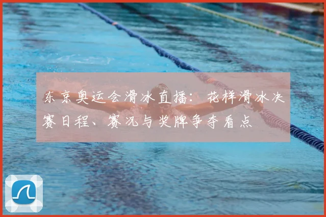 东京奥运会滑冰直播：花样滑冰决赛日程、赛况与奖牌争夺看点