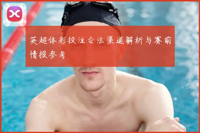 英超体彩投注合法渠道解析与赛前情报参考