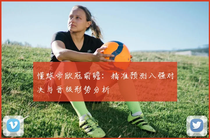 懂球帝欧冠前瞻：精准预测八强对决与晋级形势分析