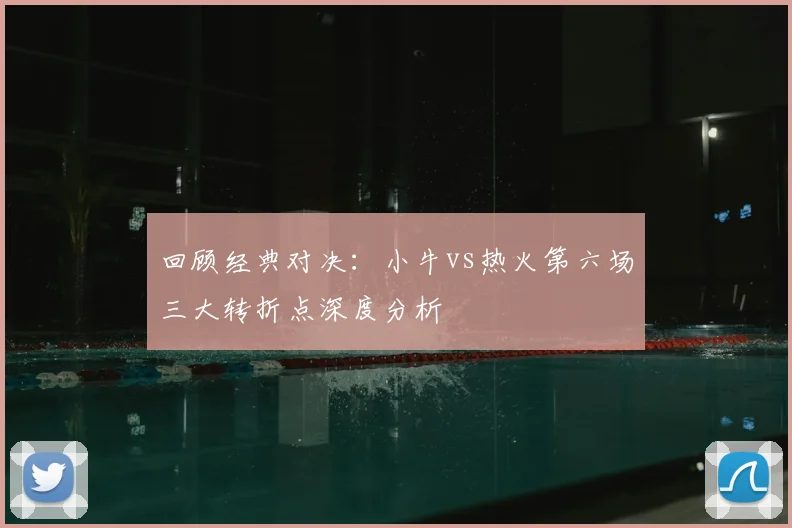 回顾经典对决：小牛vs热火第六场三大转折点深度分析