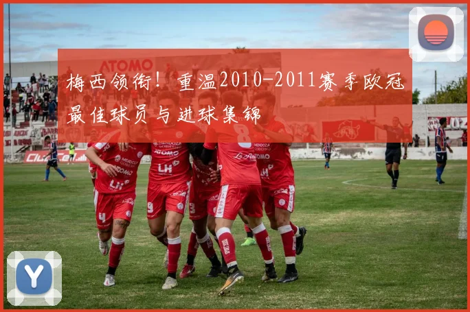 梅西领衔！重温2010-2011赛季欧冠最佳球员与进球集锦