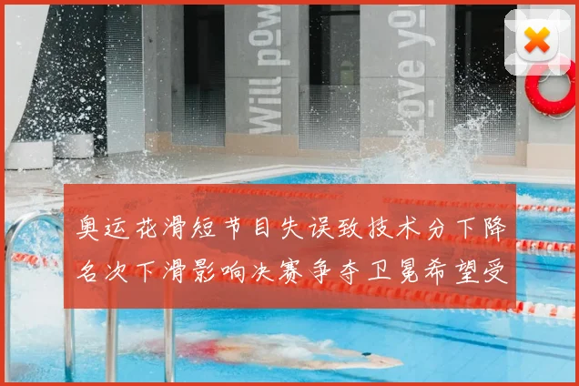 奥运花滑短节目失误致技术分下降名次下滑影响决赛争夺卫冕希望受考验