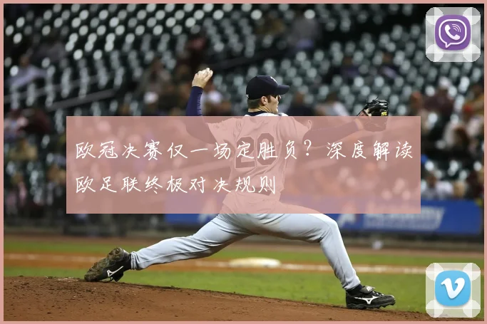 欧冠决赛仅一场定胜负？深度解读欧足联终极对决规则