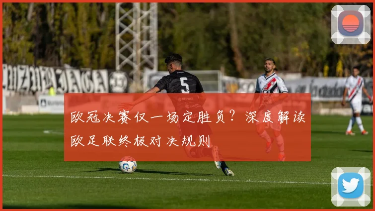 欧冠决赛仅一场定胜负？深度解读欧足联终极对决规则