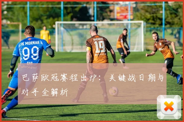 巴萨欧冠赛程出炉:关键战日期与对手全解析