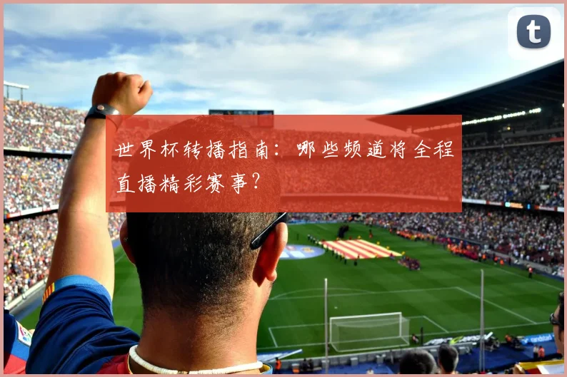 世界杯转播指南：哪些频道将全程直播精彩赛事？