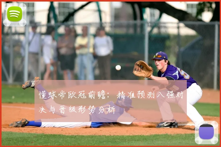 懂球帝欧冠前瞻:精准预测八强对决与晋级形势分析