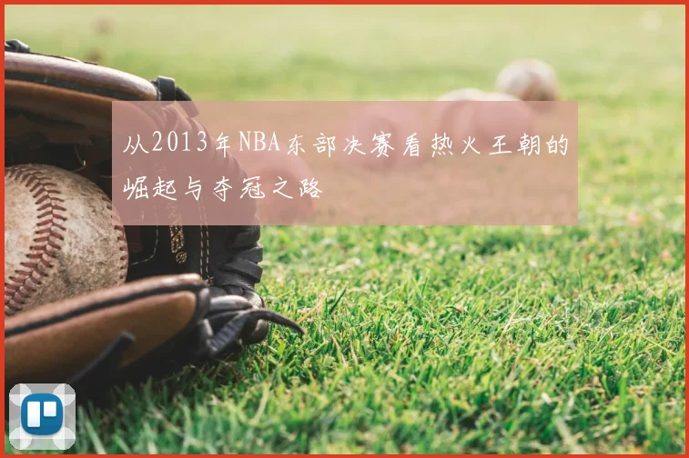 从2013年NBA东部决赛看热火王朝的崛起与夺冠之路