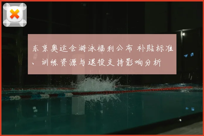 东京奥运会游泳福利公布 补贴标准、训练资源与退役支持影响分析