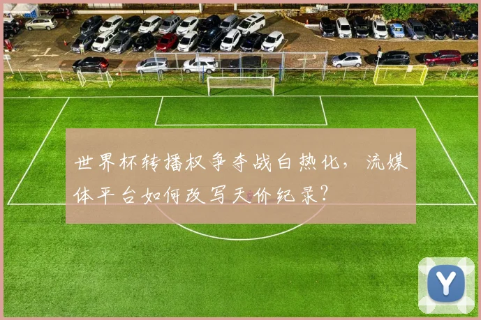 世界杯转播权争夺战白热化，流媒体平台如何改写天价纪录？