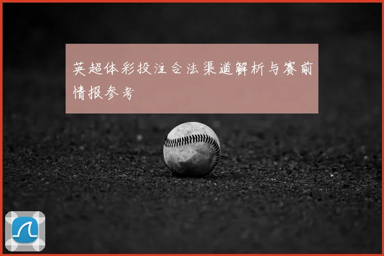 英超体彩投注合法渠道解析与赛前情报参考