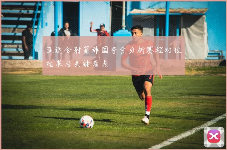 亚运会射箭韩国夺金分析赛程对位结果与关键看点