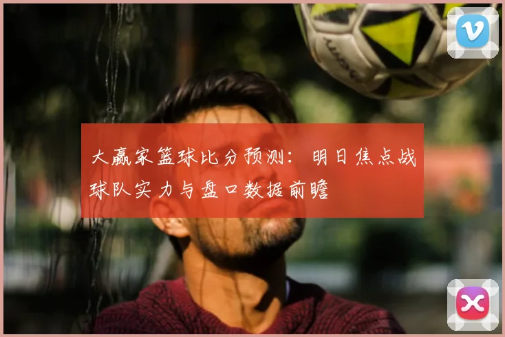 大赢家篮球比分预测：明日焦点战球队实力与盘口数据前瞻