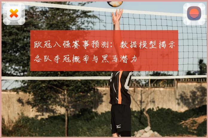 欧冠八强赛事预测：数据模型揭示各队夺冠概率与黑马潜力